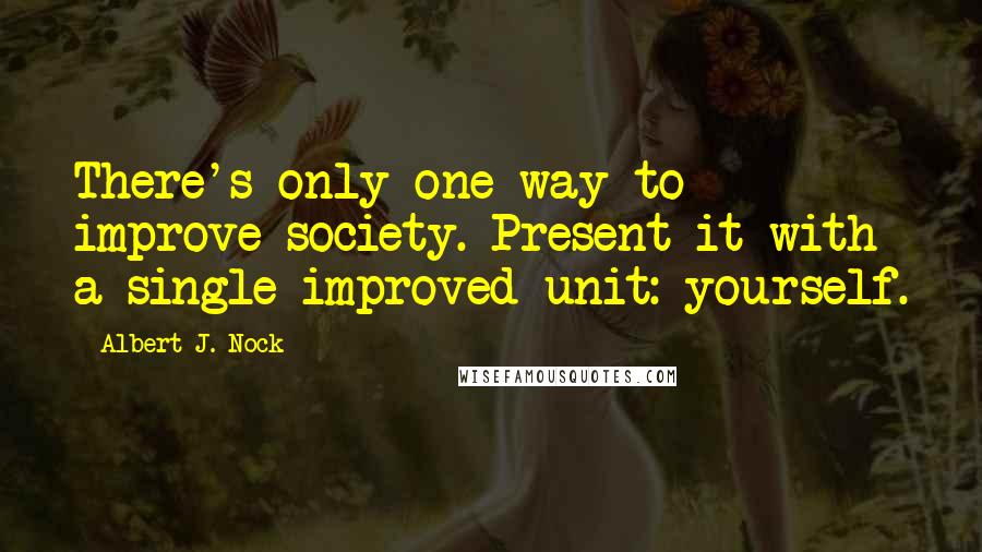 Albert J. Nock Quotes: There's only one way to improve society. Present it with a single improved unit: yourself.
