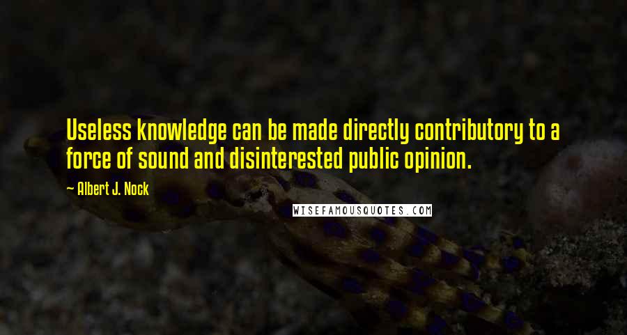 Albert J. Nock Quotes: Useless knowledge can be made directly contributory to a force of sound and disinterested public opinion.