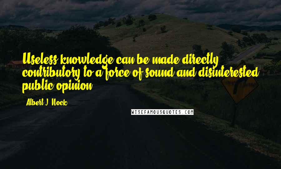 Albert J. Nock Quotes: Useless knowledge can be made directly contributory to a force of sound and disinterested public opinion.