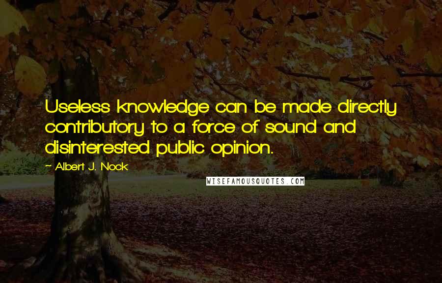 Albert J. Nock Quotes: Useless knowledge can be made directly contributory to a force of sound and disinterested public opinion.