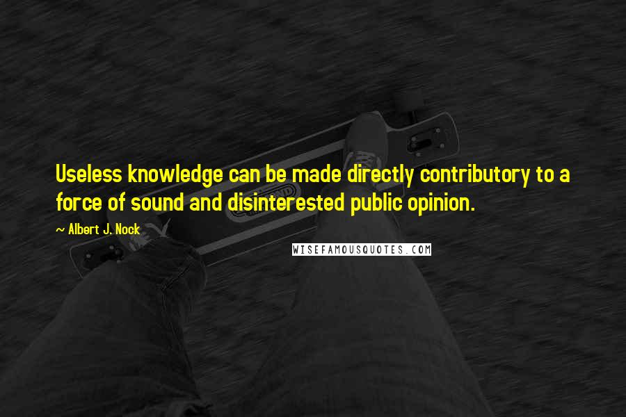 Albert J. Nock Quotes: Useless knowledge can be made directly contributory to a force of sound and disinterested public opinion.