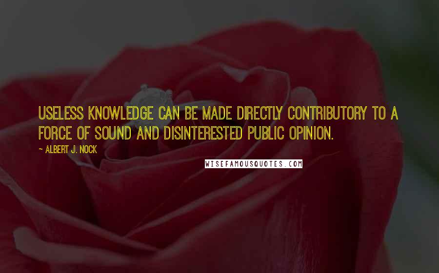 Albert J. Nock Quotes: Useless knowledge can be made directly contributory to a force of sound and disinterested public opinion.
