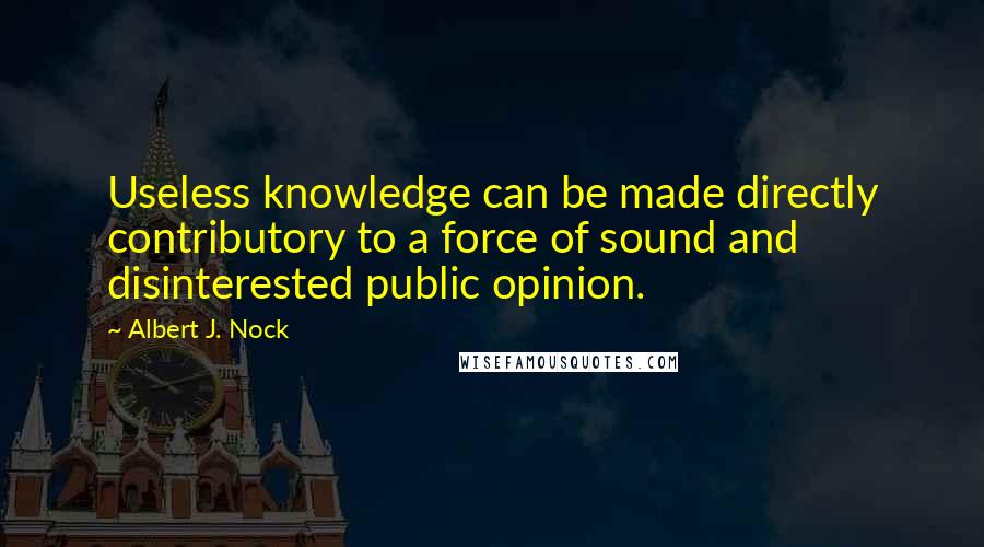 Albert J. Nock Quotes: Useless knowledge can be made directly contributory to a force of sound and disinterested public opinion.