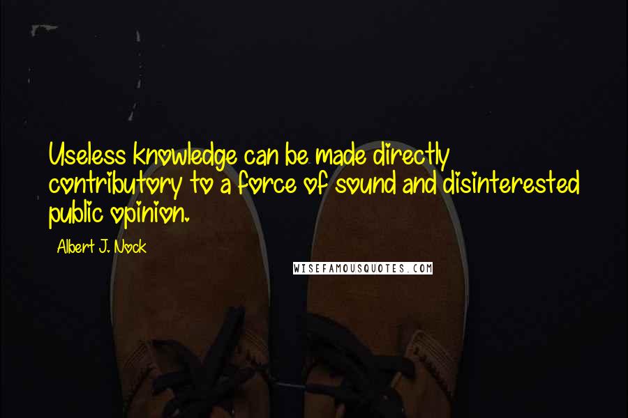 Albert J. Nock Quotes: Useless knowledge can be made directly contributory to a force of sound and disinterested public opinion.