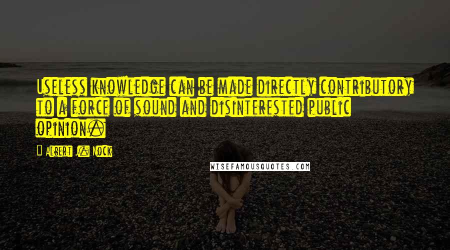 Albert J. Nock Quotes: Useless knowledge can be made directly contributory to a force of sound and disinterested public opinion.