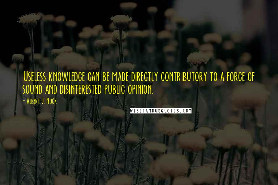 Albert J. Nock Quotes: Useless knowledge can be made directly contributory to a force of sound and disinterested public opinion.