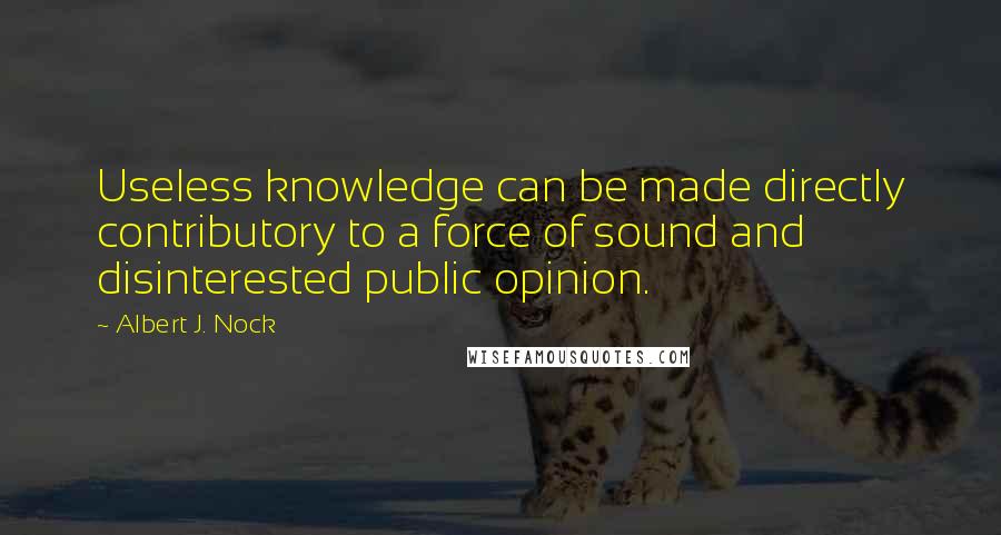 Albert J. Nock Quotes: Useless knowledge can be made directly contributory to a force of sound and disinterested public opinion.