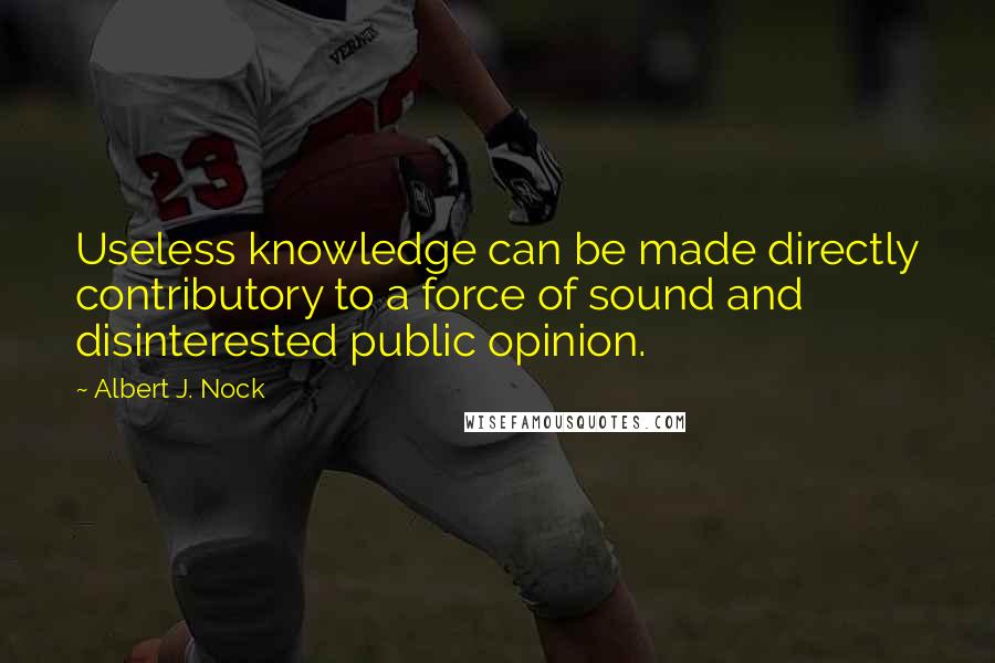 Albert J. Nock Quotes: Useless knowledge can be made directly contributory to a force of sound and disinterested public opinion.