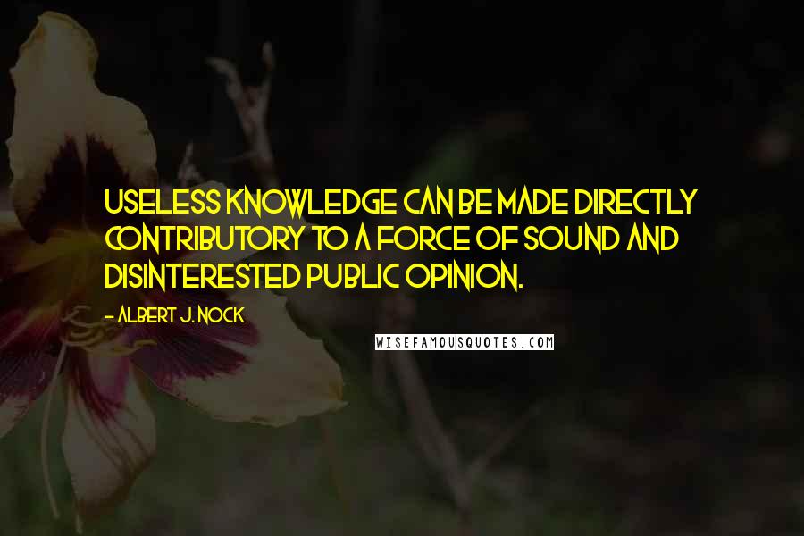 Albert J. Nock Quotes: Useless knowledge can be made directly contributory to a force of sound and disinterested public opinion.