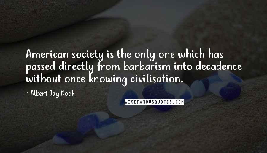 Albert Jay Nock Quotes: American society is the only one which has passed directly from barbarism into decadence without once knowing civilisation.