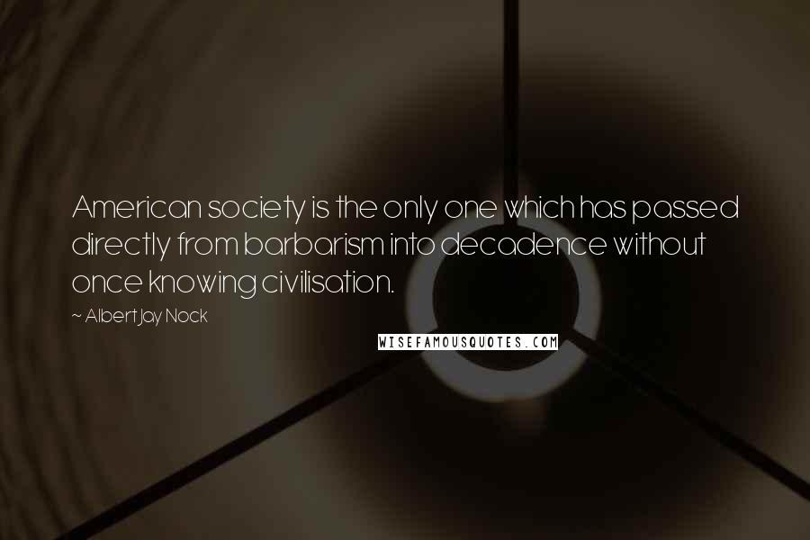 Albert Jay Nock Quotes: American society is the only one which has passed directly from barbarism into decadence without once knowing civilisation.