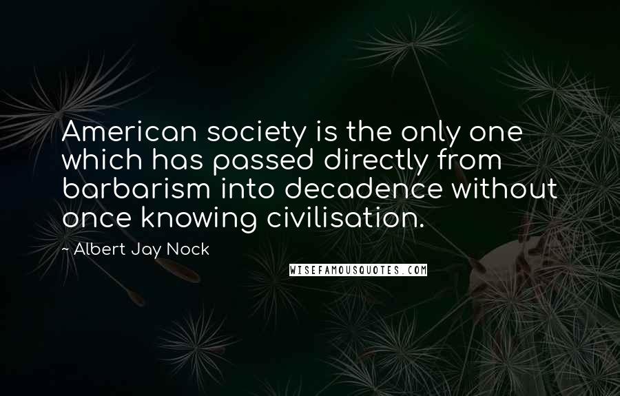 Albert Jay Nock Quotes: American society is the only one which has passed directly from barbarism into decadence without once knowing civilisation.