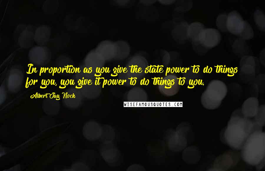 Albert Jay Nock Quotes: In proportion as you give the state power to do things for you, you give it power to do things to you.