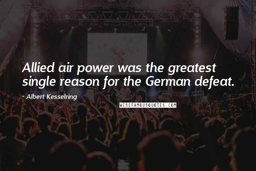 Albert Kesselring Quotes: Allied air power was the greatest single reason for the German defeat.