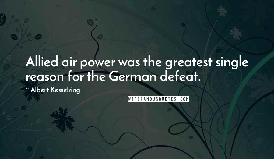 Albert Kesselring Quotes: Allied air power was the greatest single reason for the German defeat.