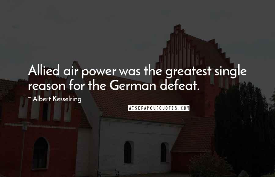 Albert Kesselring Quotes: Allied air power was the greatest single reason for the German defeat.