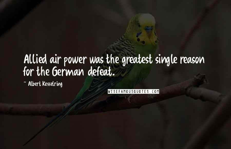 Albert Kesselring Quotes: Allied air power was the greatest single reason for the German defeat.