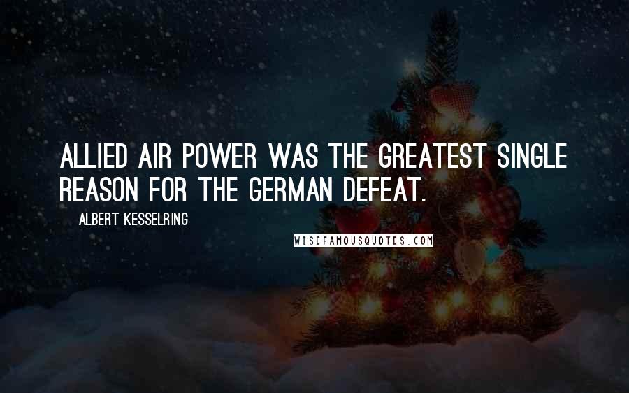 Albert Kesselring Quotes: Allied air power was the greatest single reason for the German defeat.