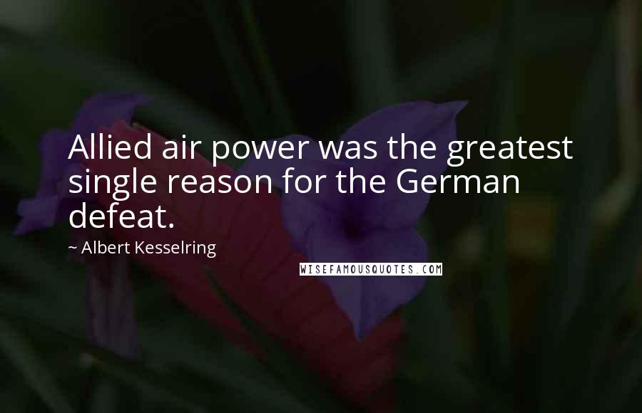 Albert Kesselring Quotes: Allied air power was the greatest single reason for the German defeat.
