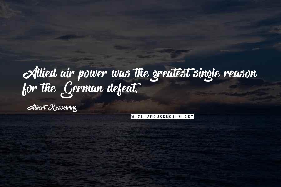 Albert Kesselring Quotes: Allied air power was the greatest single reason for the German defeat.