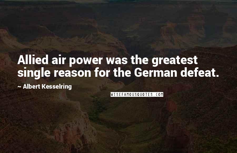 Albert Kesselring Quotes: Allied air power was the greatest single reason for the German defeat.