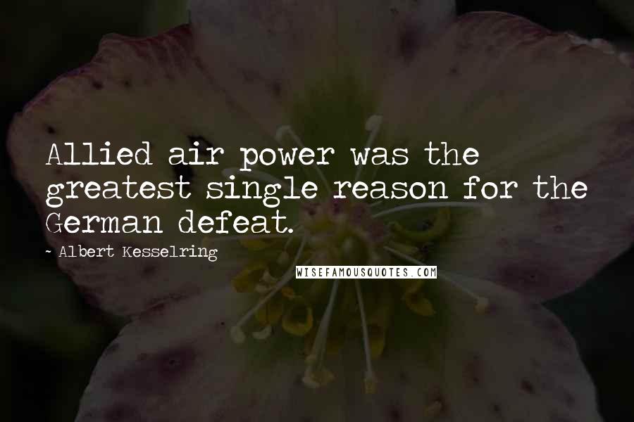 Albert Kesselring Quotes: Allied air power was the greatest single reason for the German defeat.