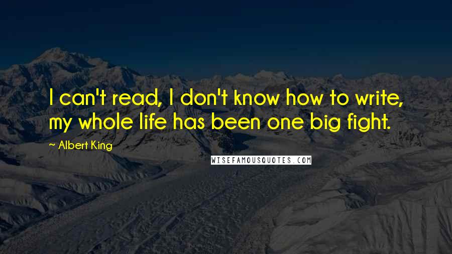 Albert King Quotes: I can't read, I don't know how to write, my whole life has been one big fight.
