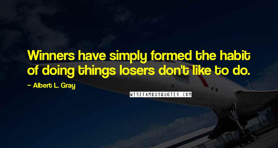 Albert L. Gray Quotes: Winners have simply formed the habit of doing things losers don't like to do.