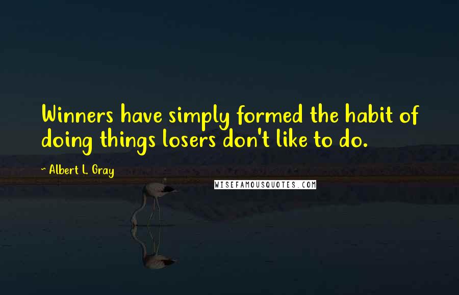 Albert L. Gray Quotes: Winners have simply formed the habit of doing things losers don't like to do.