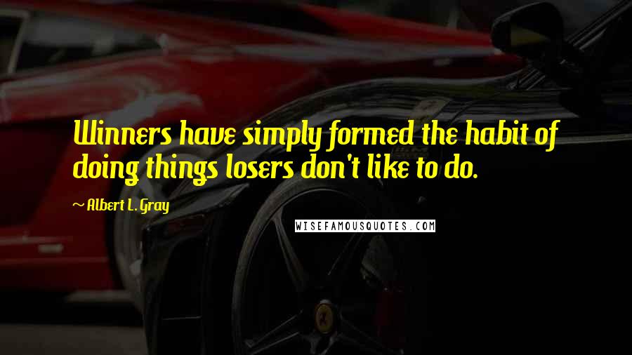 Albert L. Gray Quotes: Winners have simply formed the habit of doing things losers don't like to do.