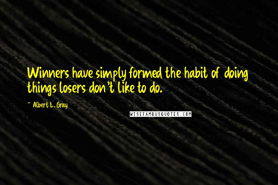 Albert L. Gray Quotes: Winners have simply formed the habit of doing things losers don't like to do.