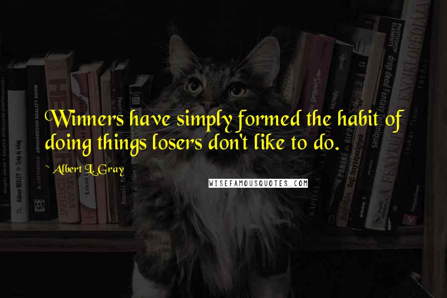 Albert L. Gray Quotes: Winners have simply formed the habit of doing things losers don't like to do.