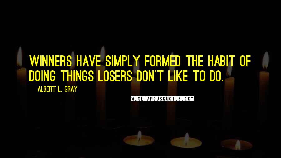 Albert L. Gray Quotes: Winners have simply formed the habit of doing things losers don't like to do.