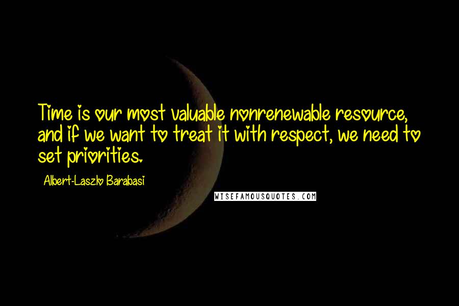 Albert-Laszlo Barabasi Quotes: Time is our most valuable nonrenewable resource, and if we want to treat it with respect, we need to set priorities.