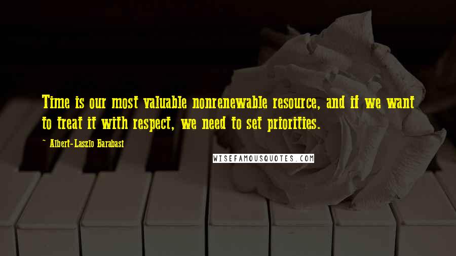 Albert-Laszlo Barabasi Quotes: Time is our most valuable nonrenewable resource, and if we want to treat it with respect, we need to set priorities.