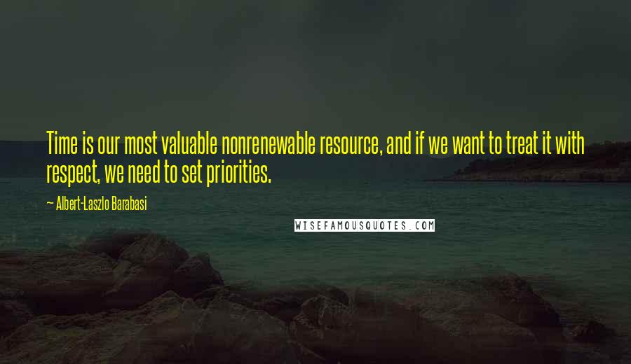 Albert-Laszlo Barabasi Quotes: Time is our most valuable nonrenewable resource, and if we want to treat it with respect, we need to set priorities.