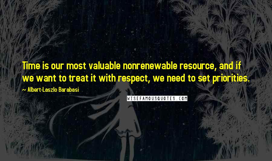 Albert-Laszlo Barabasi Quotes: Time is our most valuable nonrenewable resource, and if we want to treat it with respect, we need to set priorities.