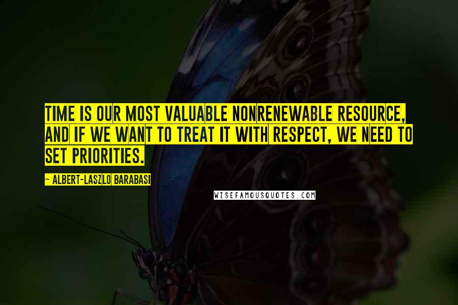 Albert-Laszlo Barabasi Quotes: Time is our most valuable nonrenewable resource, and if we want to treat it with respect, we need to set priorities.