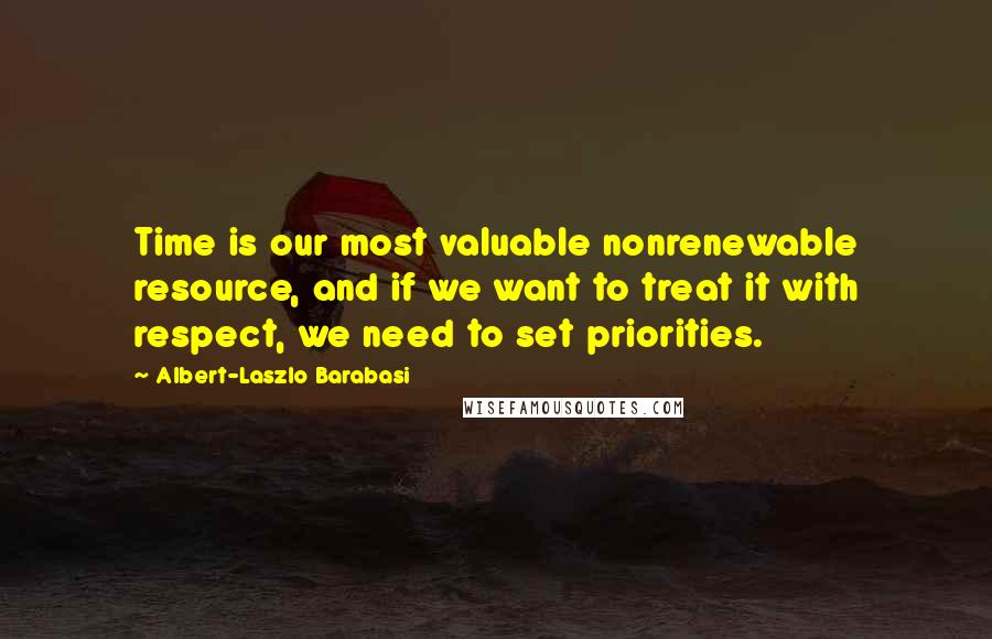 Albert-Laszlo Barabasi Quotes: Time is our most valuable nonrenewable resource, and if we want to treat it with respect, we need to set priorities.