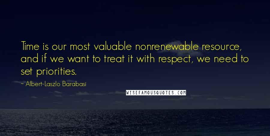 Albert-Laszlo Barabasi Quotes: Time is our most valuable nonrenewable resource, and if we want to treat it with respect, we need to set priorities.
