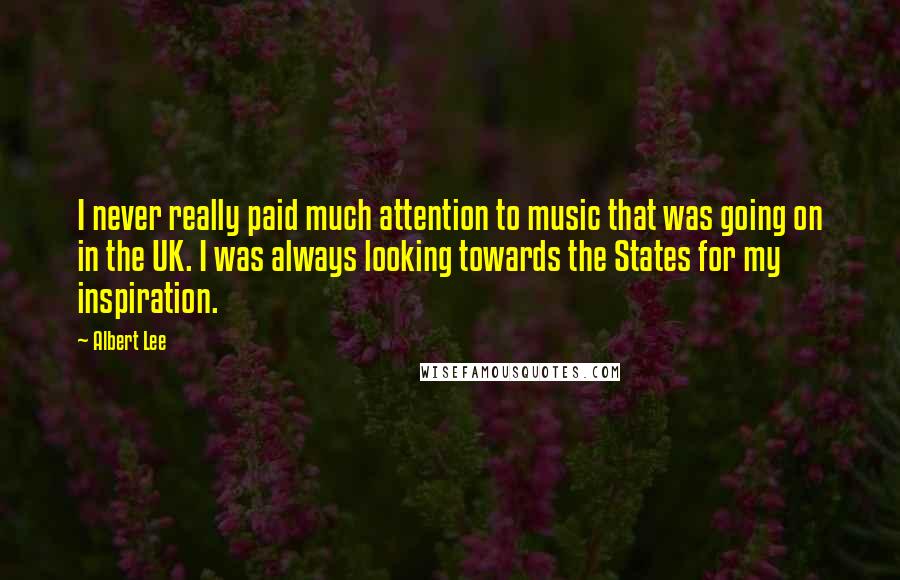 Albert Lee Quotes: I never really paid much attention to music that was going on in the UK. I was always looking towards the States for my inspiration.