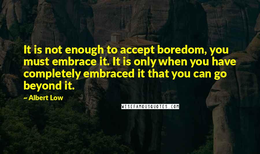 Albert Low Quotes: It is not enough to accept boredom, you must embrace it. It is only when you have completely embraced it that you can go beyond it.