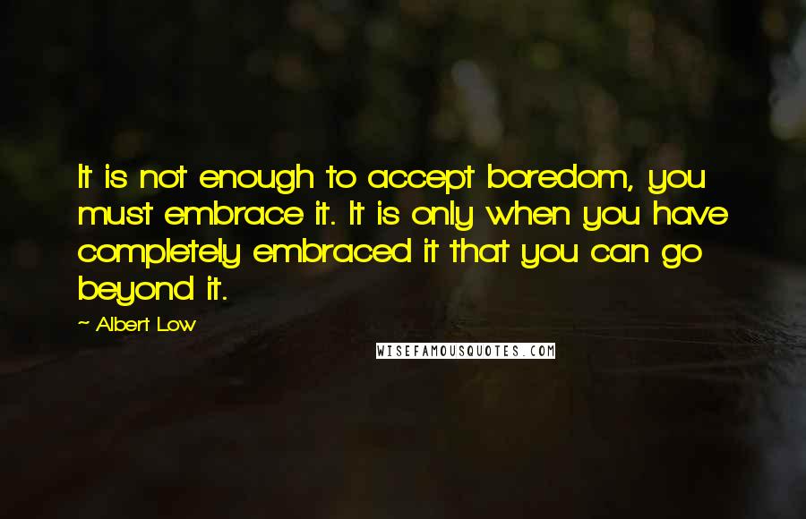 Albert Low Quotes: It is not enough to accept boredom, you must embrace it. It is only when you have completely embraced it that you can go beyond it.