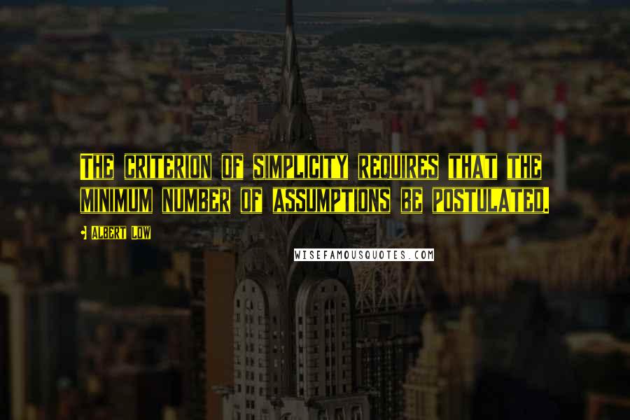 Albert Low Quotes: The criterion of simplicity requires that the minimum number of assumptions be postulated.