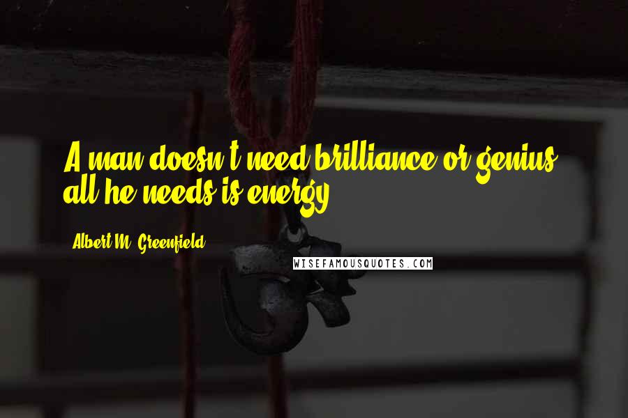 Albert M. Greenfield Quotes: A man doesn't need brilliance or genius, all he needs is energy.