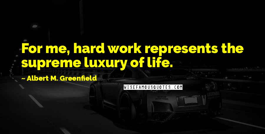 Albert M. Greenfield Quotes: For me, hard work represents the supreme luxury of life.