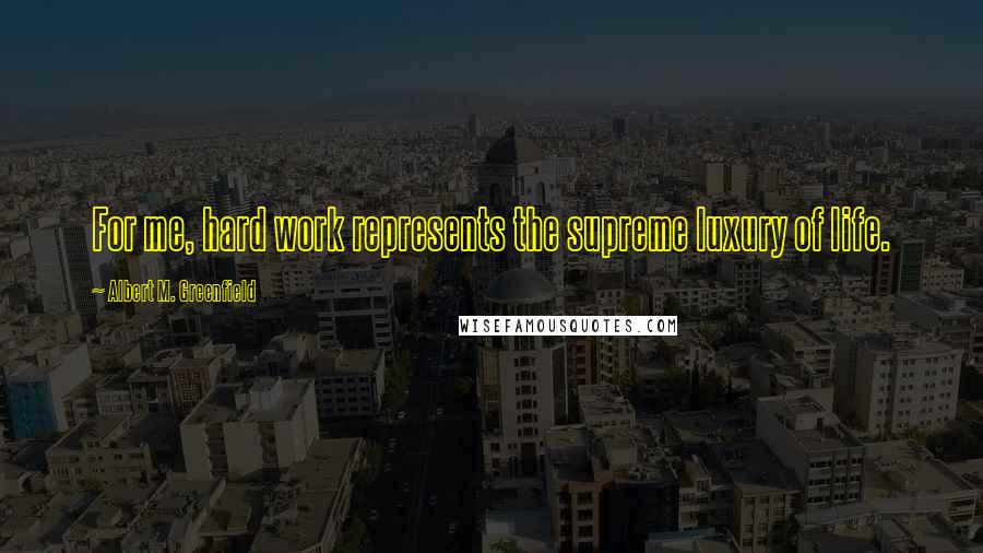 Albert M. Greenfield Quotes: For me, hard work represents the supreme luxury of life.