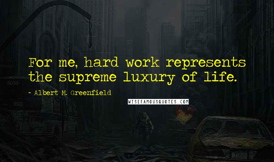 Albert M. Greenfield Quotes: For me, hard work represents the supreme luxury of life.