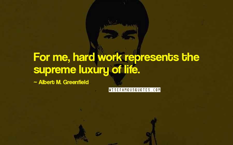 Albert M. Greenfield Quotes: For me, hard work represents the supreme luxury of life.