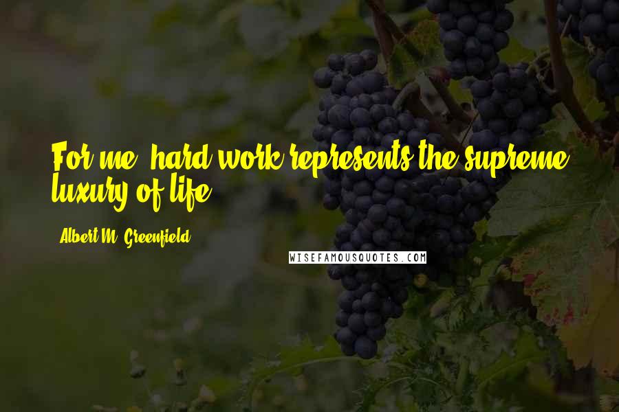 Albert M. Greenfield Quotes: For me, hard work represents the supreme luxury of life.